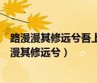 路漫漫其修远兮吾上吾将上下而求索（吾将上下而求索路漫漫其修远兮）