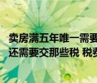 卖房满五年唯一需要交什么税（购买满五年唯一的房子 买方还需要交那些税 税费大概还要多少 _）