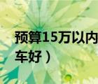 预算15万以内买什么车好（15万以内买什么车好）