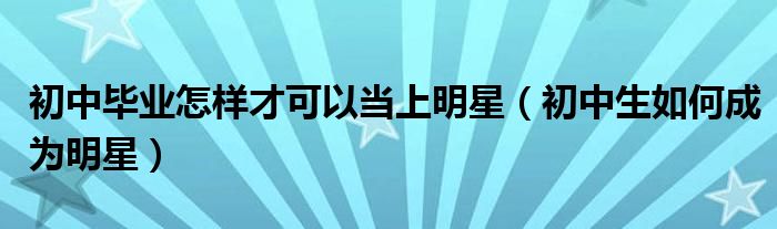 初中毕业怎样才可以当上明星（初中生如何成为明星）