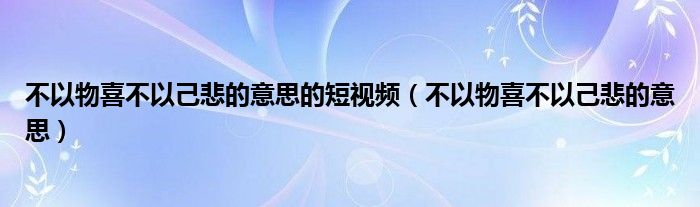 不以物喜不以己悲的意思的短视频（不以物喜不以己悲的意思）