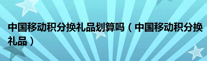 中国移动积分换礼品划算吗（中国移动积分换礼品）