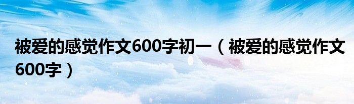 被爱的感觉作文600字初一（被爱的感觉作文600字）