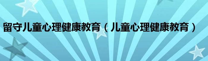 留守儿童心理健康教育（儿童心理健康教育）