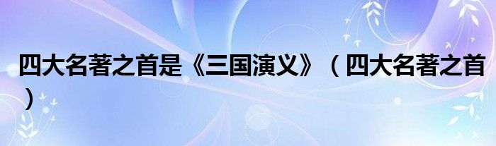 四大名著之首是《三国演义》（四大名著之首）