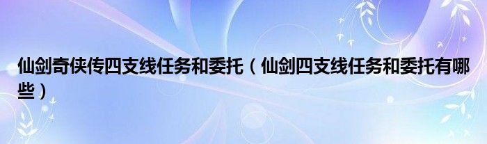 仙剑奇侠传四支线任务和委托（仙剑四支线任务和委托有哪些）