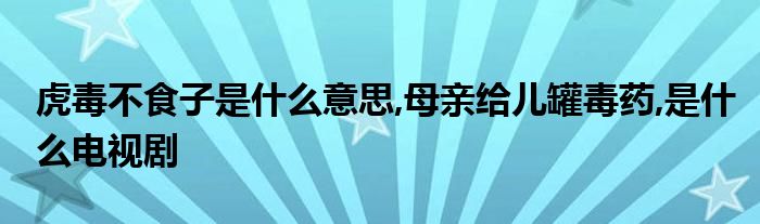 虎毒不食子是什么意思,母亲给儿罐毒药,是什么电视剧