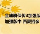 金庸群侠传3加强版中 西夏招亲 任务咋做的（金庸群侠传3加强版中 西夏招亲 任务咋做）