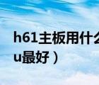 h61主板用什么cpu最好（h61主板配什么cpu最好）