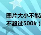 图片大小不能超过500k（怎么调整图片大小不超过500k）