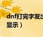 dnf打完字发出去不显示（dnf打字发出去不显示）