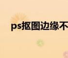 ps抠图边缘不平滑（ps抠图边缘不光滑）