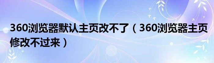 360浏览器默认主页改不了（360浏览器主页修改不过来）