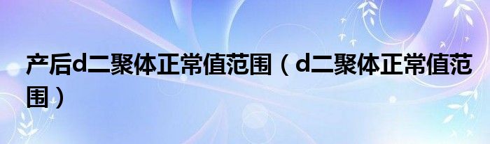 产后d二聚体正常值范围（d二聚体正常值范围）