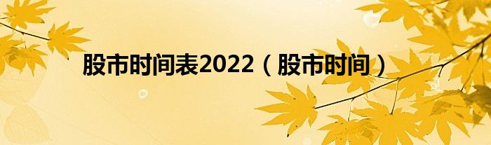 股市时间表2022（股市时间）