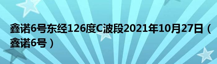 鑫诺6号东经126度C波段2021年10月27日（鑫诺6号）