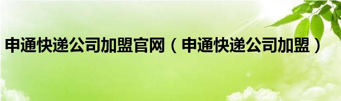 申通快递公司加盟官网（申通快递公司加盟）