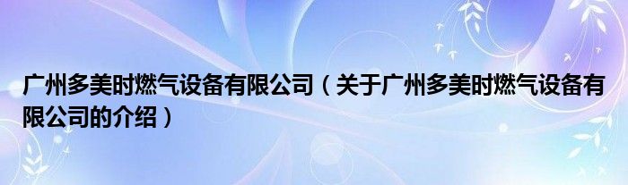 广州多美时燃气设备有限公司（关于广州多美时燃气设备有限公司的介绍）