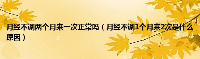 月经不调两个月来一次正常吗（月经不调1个月来2次是什么原因）