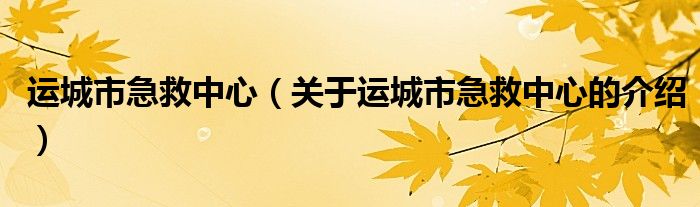 运城市急救中心（关于运城市急救中心的介绍）