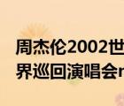 周杰伦2002世界巡回演唱会（周杰伦2007世界巡回演唱会mp3）