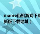 mame街机游戏下载（急需MAME   中文版   街机模拟器最新版下载地址）