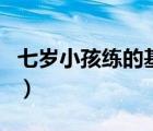 七岁小孩练的基本功（小孩七天内如何练轻功）