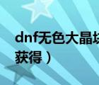 dnf无色大晶块怎么得（dnf无色小晶块怎么获得）