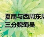 夏商与西周东周分两段春秋和战国一统秦两汉三分魏蜀吴