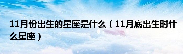 11月份出生的星座是什么（11月底出生时什么星座）