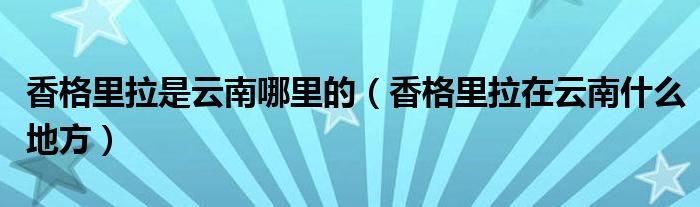 香格里拉是云南哪里的（香格里拉在云南什么地方）