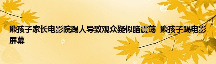 熊孩子家长电影院踢人导致观众疑似脑震荡 熊孩子踢电影屏幕