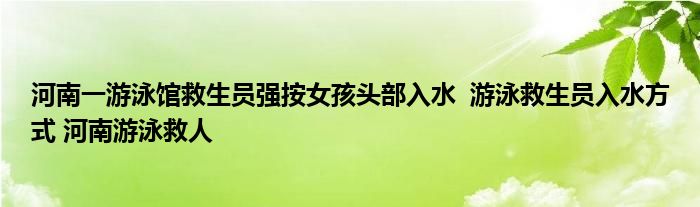 河南一游泳馆救生员强按女孩头部入水 游泳救生员入水方式 河南游泳救人