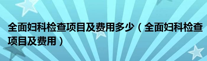 全面妇科检查项目及费用多少（全面妇科检查项目及费用）