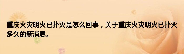 重庆火灾明火已扑灭是怎么回事，关于重庆火灾明火已扑灭多久的新消息。