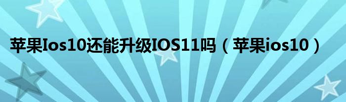 苹果Ios10还能升级IOS11吗（苹果ios10）