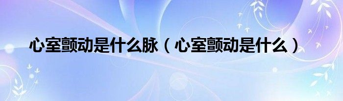 心室颤动是什么脉（心室颤动是什么）