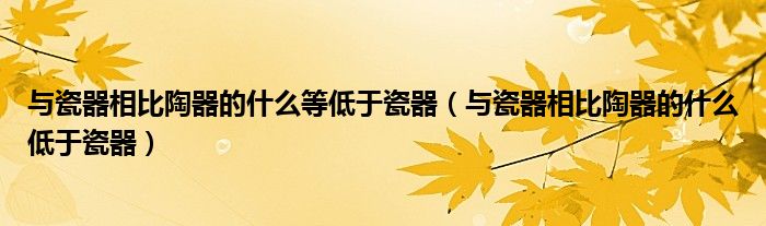 与瓷器相比陶器的什么等低于瓷器（与瓷器相比陶器的什么低于瓷器）