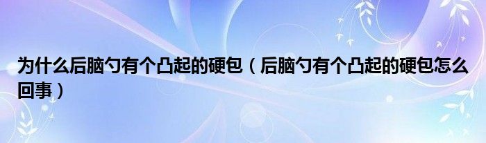 为什么后脑勺有个凸起的硬包（后脑勺有个凸起的硬包怎么回事）