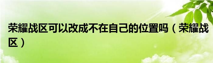 荣耀战区可以改成不在自己的位置吗（荣耀战区）