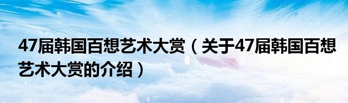 47届韩国百想艺术大赏（关于47届韩国百想艺术大赏的介绍）