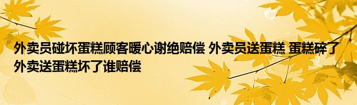 外卖员碰坏蛋糕顾客暖心谢绝赔偿 外卖员送蛋糕 蛋糕碎了 外卖送蛋糕坏了谁赔偿