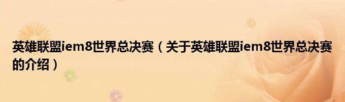 英雄联盟iem8世界总决赛（关于英雄联盟iem8世界总决赛的介绍）