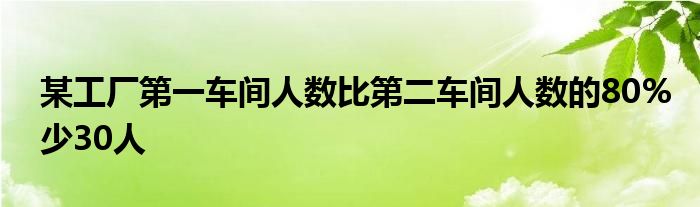 某工厂第一车间人数比第二车间人数的80%少30人