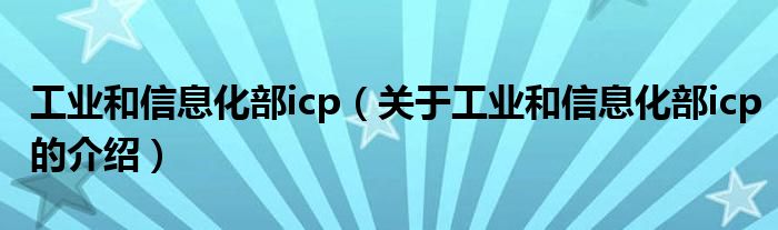 工业和信息化部icp（关于工业和信息化部icp的介绍）