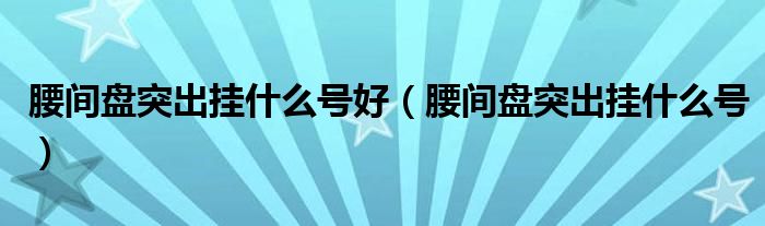 腰间盘突出挂什么号好（腰间盘突出挂什么号）