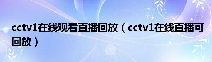 cctv1在线观看直播回放（cctv1在线直播可回放）