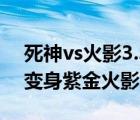 死神vs火影3.3的变身（死神vs火影3 2怎么变身紫金火影）