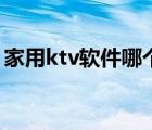 家用ktv软件哪个最好（家庭ktv软件哪个好）