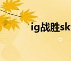 ig战胜skt15分钟（IG战胜skt）